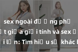 sex ngoài đường phố Phân biệt giữa giới tính và sex ở người lớn: Tìm hiểu sự khác biệt và yếu tố quyết định