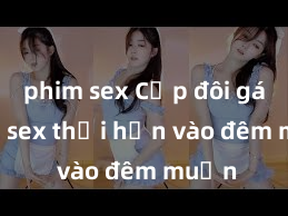 phim sex Cặp đôi gái xinh sex thổi hồn vào đêm muộn