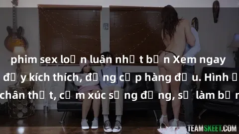 phim sex loạn luân nhật bản Xem ngay jav SM không che đầy kích thích, đẳng cấp hàng đầu. Hình ảnh chân thật, cảm xúc sống động, sẽ làm bạn thỏa mãn mọi khao khát.