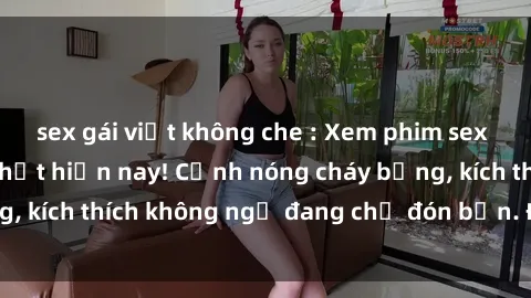 sex gái việt không che : Xem phim sex tra tấn hấp dẫn nhất hiện nay! Cảnh nóng cháy bỏng, kích thích không ngờ đang chờ đón bạn. Đừng bỏ lỡ!