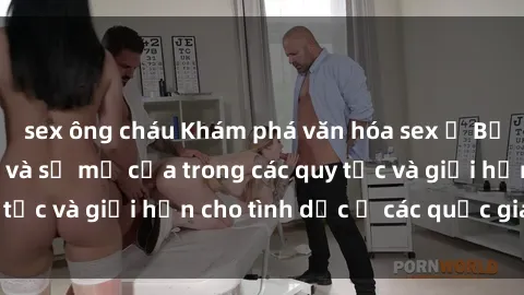 sex ông cháu Khám phá văn hóa sex ở Bắc Âu: Sự đa dạng và sự mở cửa trong các quy tắc và giới hạn cho tình dục ở các quốc gia này.