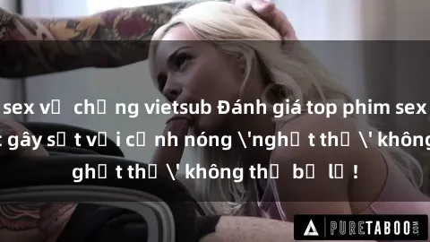 sex vợ chồng vietsub Đánh giá top phim sex ngoại quốc gây sốt với cảnh nóng 'nghẹt thở' không thể bỏ lỡ!