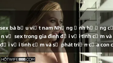 sex bà bầu việt nam Những ảnh hưởng của việc trò chuyện về sex trong gia đình đối với tình cảm và sự phát triển của con cái