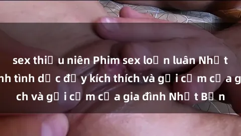 sex thiếu niên Phim sex loạn luân Nhật Bản: Những cảnh tình dục đầy kích thích và gợi cảm của gia đình Nhật Bản