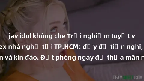 jav idol không che Trải nghiệm tuyệt vời với dịch vụ sex nhà nghỉ tại TP.HCM: đầy đủ tiện nghi, an toàn và kín đáo. Đặt phòng ngay để thỏa mãn nhu cầu tình dục của bạn!