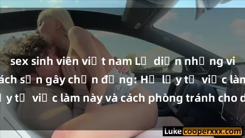 sex sinh viên việt nam Lộ diện những video quay lén tại khách sạn gây chấn động: Hệ lụy từ việc làm này và cách phòng tránh cho du khách