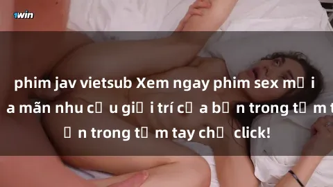 phim jav vietsub Xem ngay phim sex mới nhất để thỏa mãn nhu cầu giải trí của bạn trong tầm tay chỉ click!