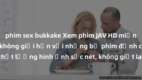 phim sex bukkake Xem phim JAV HD miễn phí - Trải nghiệm không giới hạn với những bộ phim đỉnh cao. Đảm bảo chất lượng hình ảnh sắc nét, không giật lag. Hấp dẫn và đầy kịch tính, thỏa mãn mọi người yêu