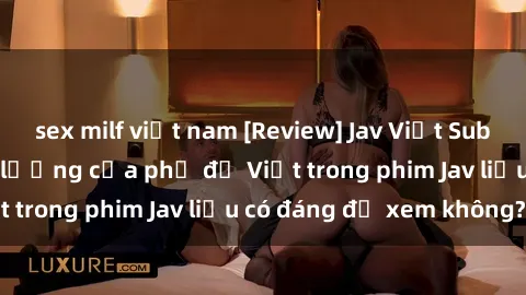sex milf việt nam [Review] Jav Việt Sub: Đánh giá độ chất lượng của phụ đề Việt trong phim Jav liệu có đáng để xem không?