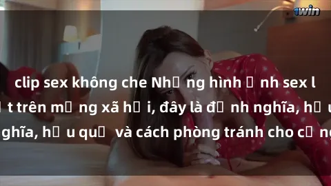 clip sex không che Những hình ảnh sex loli Việt Nam gây sốt trên mạng xã hội, đây là định nghĩa, hậu quả và cách phòng tránh cho cộng đồng online