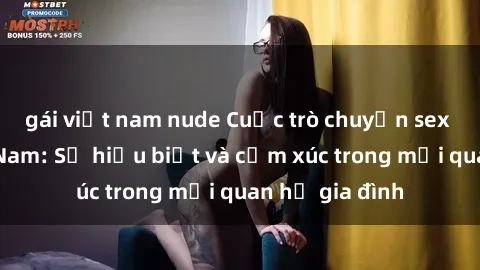 gái việt nam nude Cuộc trò chuyện sex mẹ con Việt Nam: Sự hiểu biết và cảm xúc trong mối quan hệ gia đình