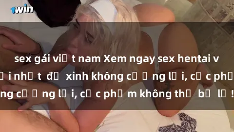 sex gái việt nam Xem ngay sex hentai vietsub không che mới nhất  độ xinh không cưỡng lại, cực phẩm không thể bỏ lỡ!
