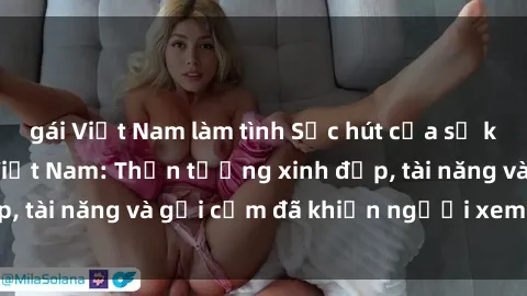 gái Việt Nam làm tình Sức hút của sự kích thích từ y tá Việt Nam: Thần tượng xinh đẹp, tài năng và gợi cảm đã khiến người xem mê mẩn