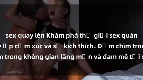 sex quay lén Khám phá thế giới sex quán karaoke - nơi đầy ắp cảm xúc và sự kích thích. Đắm chìm trong không gian lãng mạn và đam mê tại sex quán karaoke.
