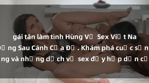 gái tân làm tình Hùng Vỹ Sex Việt Nam: Những Bí Mật Đằng Sau Cánh Cửa Đỏ. Khám phá cuộc sống và những dịch vụ sex đầy hấp dẫn của người Việt Nam.
