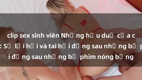 clip sex sinh viên Những hậu duệ của clip sex đình đám: Sự lợi hại và tai hại đằng sau những bộ phim nóng bỏng