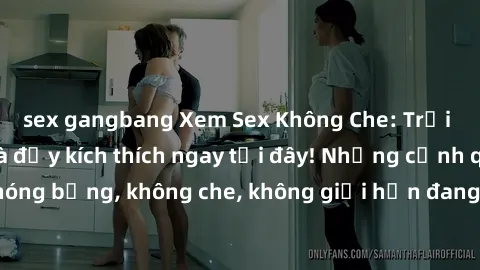 sex gangbang Xem Sex Không Che: Trải nghiệm mới lạ và đầy kích thích ngay tại đây! Những cảnh quay nóng bỏng, không che, không giới hạn đang chờ đón bạn. Đừng bỏ lỡ!
