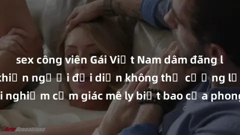 sex công viên Gái Việt Nam dâm đãng làm tình say đắm, khiến người đối diện không thể cưỡng lại được. Hãy trải nghiệm cảm giác mê ly biết bao của phong cách yêu đương đậm chất dân tộc!
