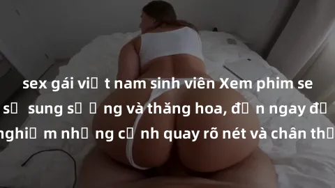 sex gái việt nam sinh viên Xem phim sex HD: Đỉnh cao của sự sung sướng và thăng hoa, đến ngay để trải nghiệm những cảnh quay rõ nét và chân thực nhất. Hãy cùng khám phá!