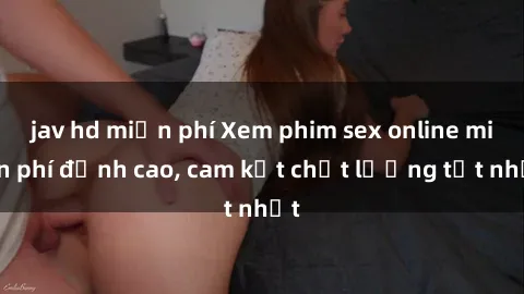 jav hd miễn phí Xem phim sex online miễn phí đỉnh cao, cam kết chất lượng tốt nhất
