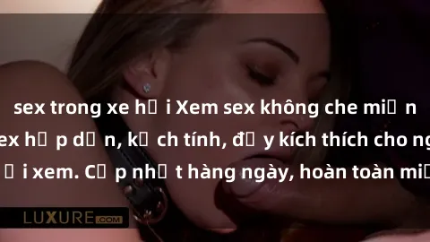 sex trong xe hơi Xem sex không che miễn phí - Những clip sex hấp dẫn, kịch tính, đầy kích thích cho người xem. Cập nhật hàng ngày, hoàn toàn miễn phí, độ phân giải cao.