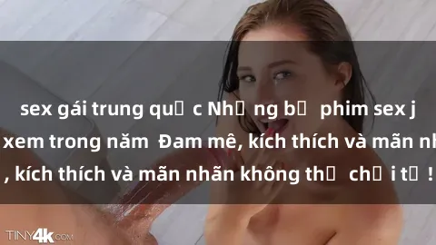 sex gái trung quốc Những bộ phim sex jav đỉnh cao phải xem trong năm  Đam mê, kích thích và mãn nhãn không thể chối từ!
