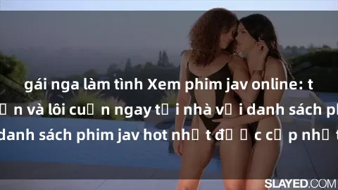 gái nga làm tình Xem phim jav online: trải nghiệm hấp dẫn và lôi cuốn ngay tại nhà với danh sách phim jav hot nhất được cập nhật liên tục.