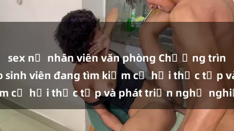 sex nữ nhân viên văn phòng Chương trình hợp tác JAV cho sinh viên đang tìm kiếm cơ hội thực tập và phát triển nghề nghiệp