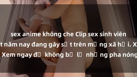 sex anime không che Clip sex sinh viên mới nhất hot nhất năm nay đang gây sốt trên mạng xã hội. Xem ngay để không bỏ lỡ những pha nóng không thể bỏ qua!