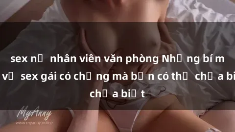 sex nữ nhân viên văn phòng Những bí mật về sex gái có chồng mà bạn có thể chưa biết
