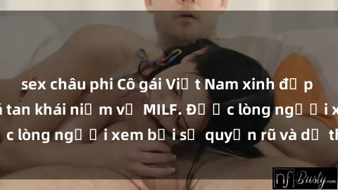 sex châu phi Cô gái Việt Nam xinh đẹp và gợi cảm làm xoá tan khái niệm về MILF. Được lòng người xem bởi sự quyến rũ và dễ thương.