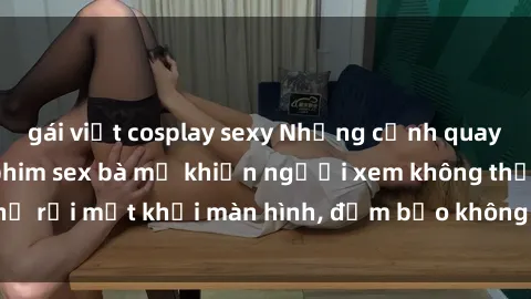 gái việt cosplay sexy Những cảnh quay nóng bỏng trong phim sex bà mẹ khiến người xem không thể rời mắt khỏi màn hình, đảm bảo không làm bạn thất vọng!
