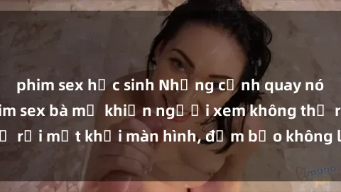 phim sex học sinh Những cảnh quay nóng bỏng trong phim sex bà mẹ khiến người xem không thể rời mắt khỏi màn hình, đảm bảo không làm bạn thất vọng!