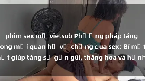 phim sex mỹ vietsub Phương pháp tăng cường gắn kết trong mối quan hệ vợ chồng qua sex: Bí mật giúp tăng sự gần gũi, thăng hoa và hạnh phúc cho cặp đôi