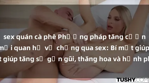 sex quán cà phê Phương pháp tăng cường gắn kết trong mối quan hệ vợ chồng qua sex: Bí mật giúp tăng sự gần gũi, thăng hoa và hạnh phúc cho cặp đôi