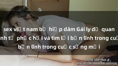 sex việt nam bị hiếp dâm Gái ly dị quan hệ: Hành trình tự phục hồi và tìm lại bản lĩnh trong cuộc sống mới