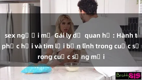 sex người mỹ Gái ly dị quan hệ: Hành trình tự phục hồi và tìm lại bản lĩnh trong cuộc sống mới