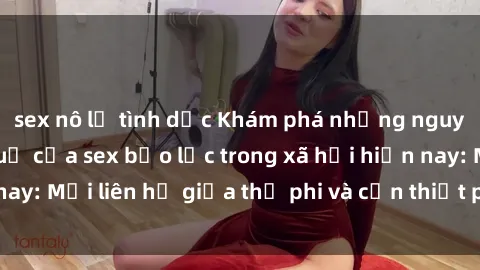 sex nô lệ tình dục Khám phá những nguyên nhân và hậu quả của sex bạo lực trong xã hội hiện nay: Mối liên hệ giữa thị phi và cần thiết phải ngăn chặn.