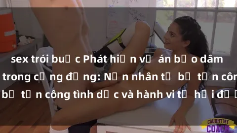 sex trói buộc Phát hiện vụ án bạo dâm sex gây chấn động trong cộng đồng: Nạn nhân tố bị tấn công tình dục và hành vi tệ hại được tiết lộ
