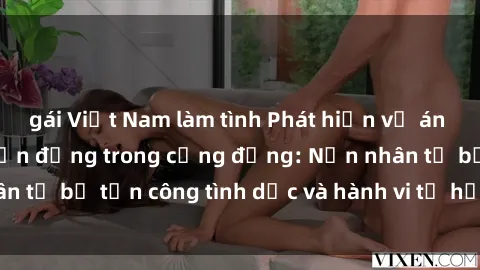gái Việt Nam làm tình Phát hiện vụ án bạo dâm sex gây chấn động trong cộng đồng: Nạn nhân tố bị tấn công tình dục và hành vi tệ hại được tiết lộ