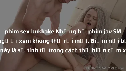 phim sex bukkake Những bộ phim jav SM không che khiến người xem không thể rời mắt. Điểm nổi bật của thể loại này là sự tinh tế trong cách thể hiện cảm xúc và sự hấp dẫn của những cảnh quay.