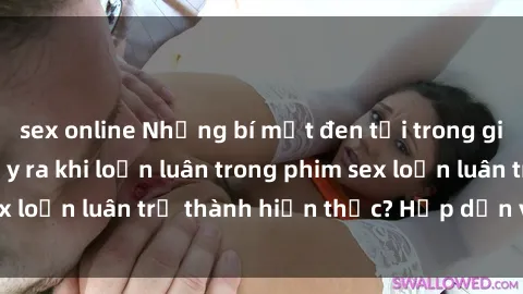 sex online Những bí mật đen tối trong gia đình: Điều gì xảy ra khi loạn luân trong phim sex loạn luân trở thành hiện thực? Hấp dẫn và gây sốc!
