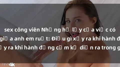 sex công viên Những hệ lụy của việc có quan hệ tình dục giữa anh em ruột: Điều gì xảy ra khi hành động cấm kỵ diễn ra trong gia đình?