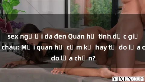 sex người da đen Quan hệ tình dục giữa ông cháu: Mối quan hệ cấm kỵ hay tự do lựa chọn?