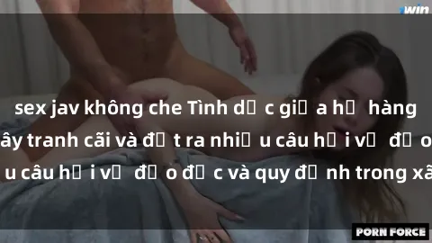 sex jav không che Tình dục giữa họ hàng: Những sự kiện gây tranh cãi và đặt ra nhiều câu hỏi về đạo đức và quy định trong xã hội.