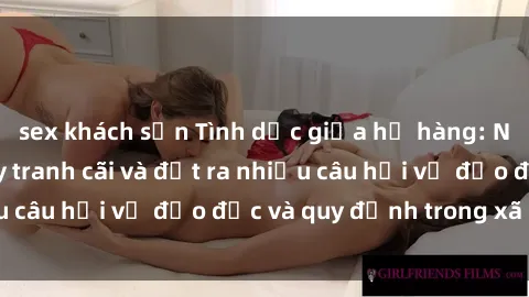 sex trong nhà vệ sinh Tình dục giữa họ hàng: Những sự kiện gây tranh cãi và đặt ra nhiều câu hỏi về đạo đức và quy định trong xã hội.