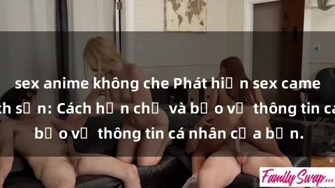 sex anime không che Phát hiện sex camera ẩn trong khách sạn: Cách hạn chế và bảo vệ thông tin cá nhân của bạn.