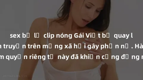 sex bị lộ clip nóng Gái Việt bị quay lén khi tắm, clip lan truyền trên mạng xã hội gây phẫn nộ. Hành động vi phạm quyền riêng tư này đã khiến cộng đồng mạng bức xúc và đòi trừng phạt thật nghiêm khắc.