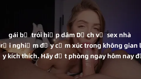 gái bị trói hiếp dâm Dịch vụ sex nhà nghỉ đẳng cấp: Trải nghiệm đầy cảm xúc trong không gian lãng mạn, đầy kích thích. Hãy đặt phòng ngay hôm nay để thỏa mãn khát khao của bạn!