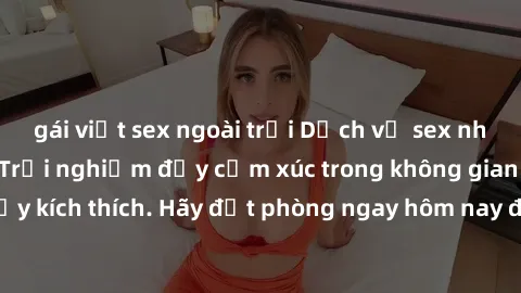 gái việt sex ngoài trời Dịch vụ sex nhà nghỉ đẳng cấp: Trải nghiệm đầy cảm xúc trong không gian lãng mạn, đầy kích thích. Hãy đặt phòng ngay hôm nay để thỏa mãn khát khao của bạn!